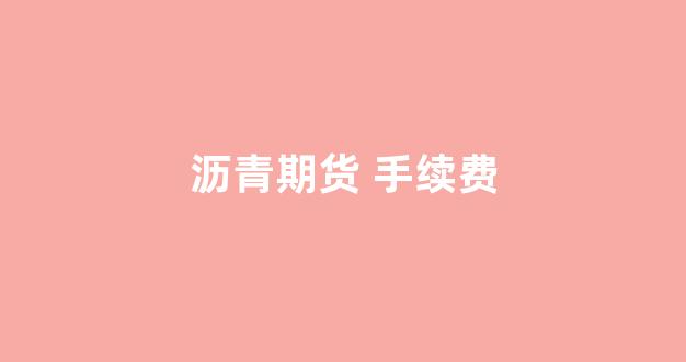 沥青期货 手续费(沥青期货交易手续费多少)_https://www.xzdzcjx.com_北交所_第1张